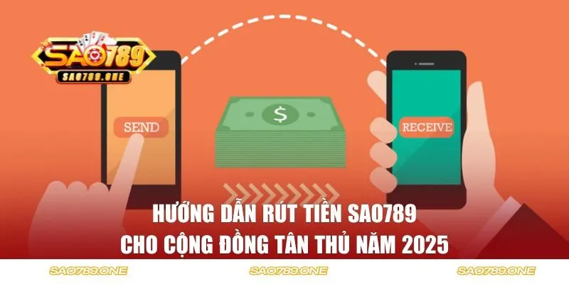 Hướng dẫn rút tiền Sao789 cho cộng đồng tân thủ năm 2025